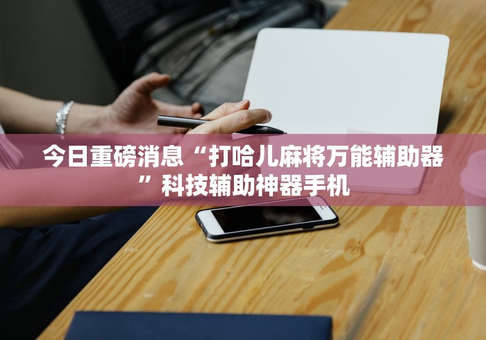 今日重磅消息“打哈儿麻将万能辅助器”科技辅助神器手机