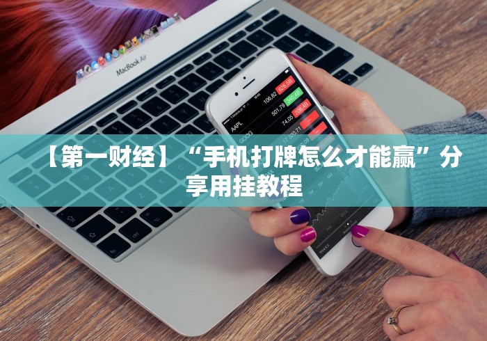 【第一财经】“手机打牌怎么才能赢”分享用挂教程