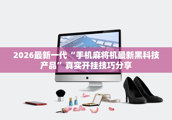 2026最新一代“手机麻将机最新黑科技产品	”真实开挂技巧分享