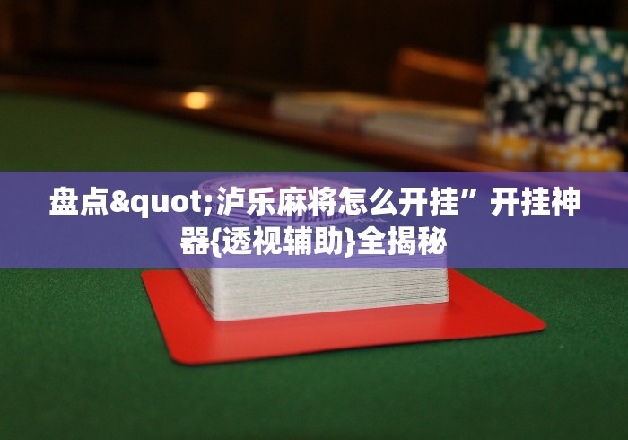 盘点"泸乐麻将怎么开挂”开挂神器{透视辅助}全揭秘