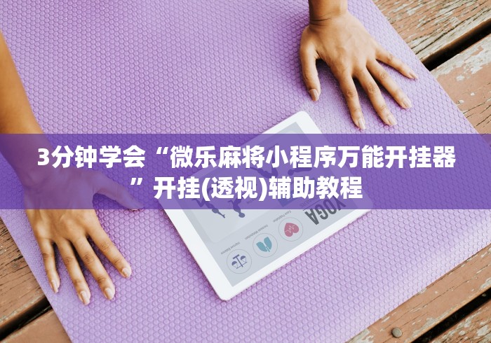 3分钟学会“微乐麻将小程序万能开挂器”开挂(透视)辅助教程