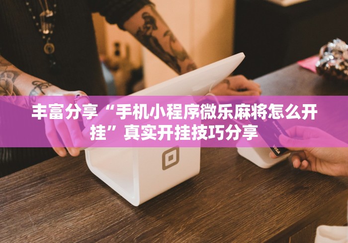 丰富分享“手机小程序微乐麻将怎么开挂”真实开挂技巧分享