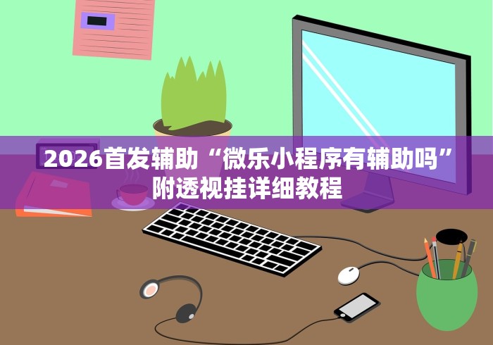 2026首发辅助“微乐小程序有辅助吗”附透视挂详细教程