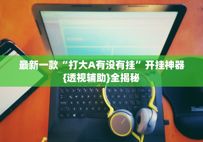 最新一款“打大A有没有挂”开挂神器{透视辅助}全揭秘