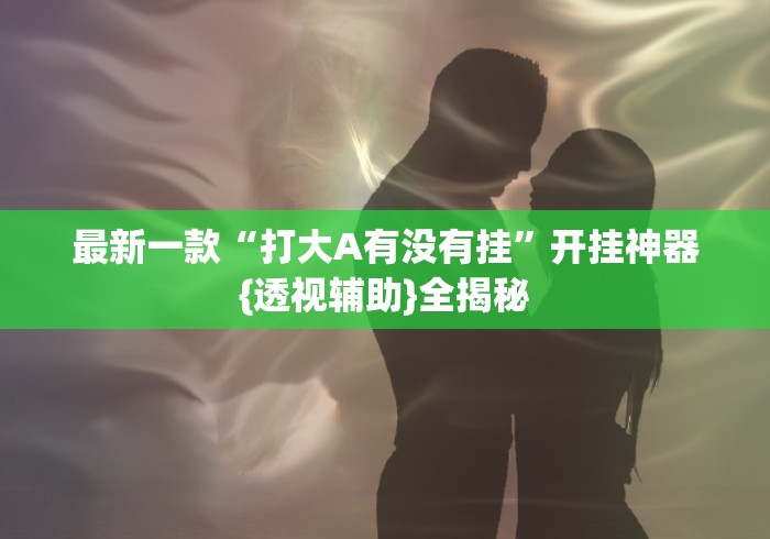 最新一款“打大A有没有挂”开挂神器{透视辅助}全揭秘