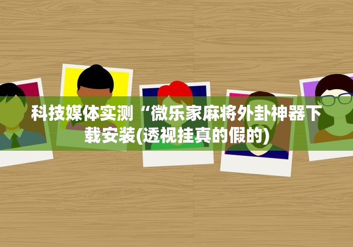 科技媒体实测“微乐家麻将外卦神器下载安装(透视挂真的假的)