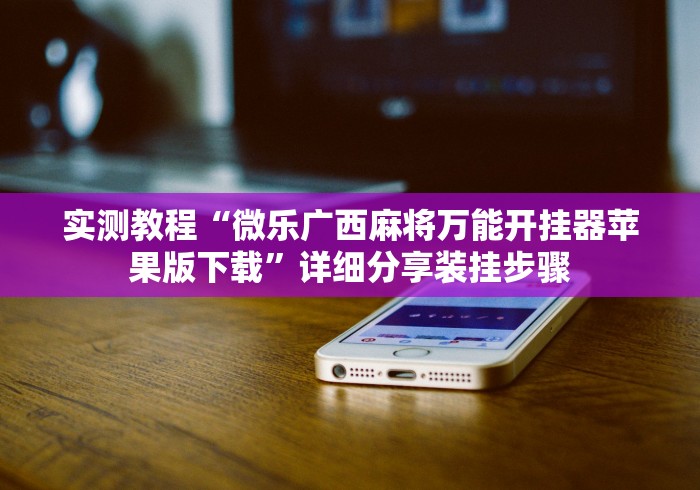 实测教程“微乐广西麻将万能开挂器苹果版下载”详细分享装挂步骤