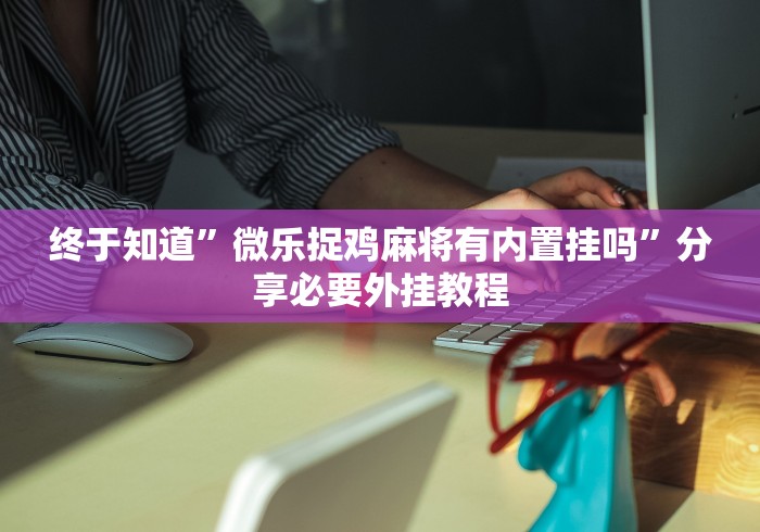 终于知道”微乐捉鸡麻将有内置挂吗	”分享必要外挂教程