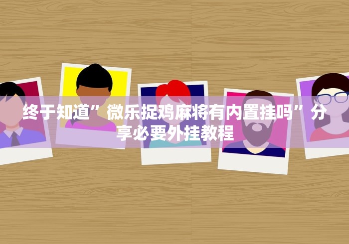 终于知道	”微乐捉鸡麻将有内置挂吗”分享必要外挂教程