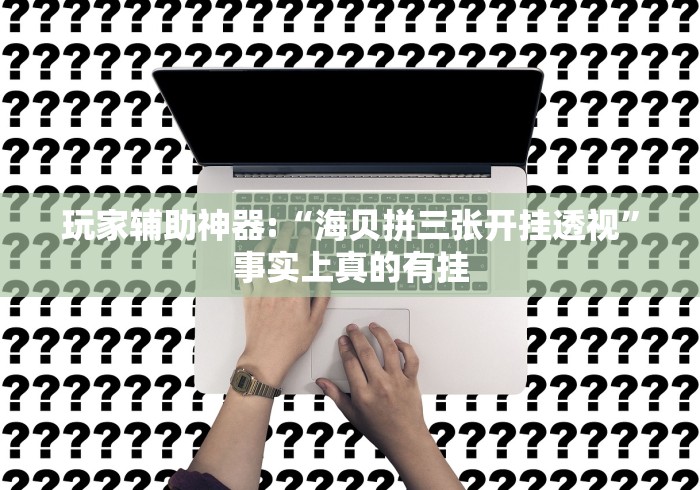 玩家辅助神器:“海贝拼三张开挂透视”事实上真的有挂