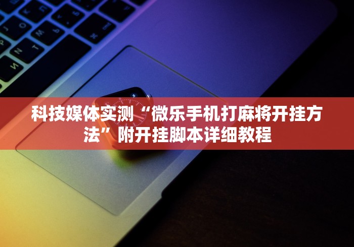 科技媒体实测“微乐手机打麻将开挂方法”附开挂脚本详细教程