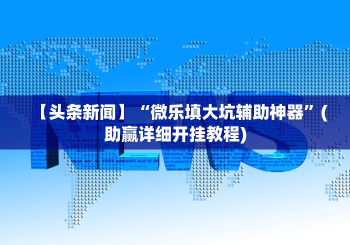 【头条新闻】“微乐填大坑辅助神器	”(助赢详细开挂教程)
