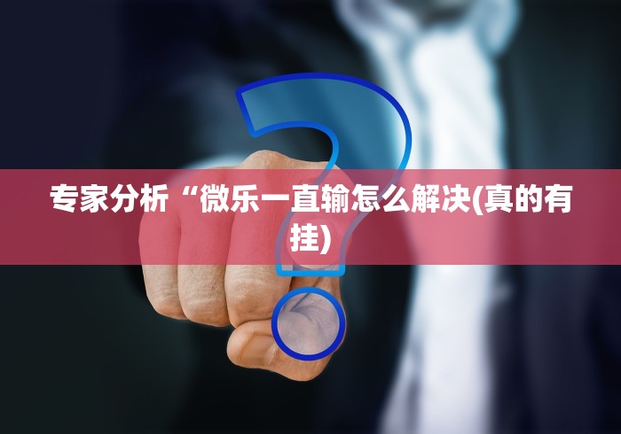 专家分析“微乐一直输怎么解决(真的有挂)