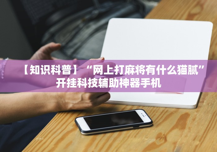 【知识科普】“网上打麻将有什么猫腻”开挂科技辅助神器手机