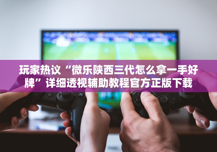 玩家热议“微乐陕西三代怎么拿一手好牌”详细透视辅助教程官方正版下载