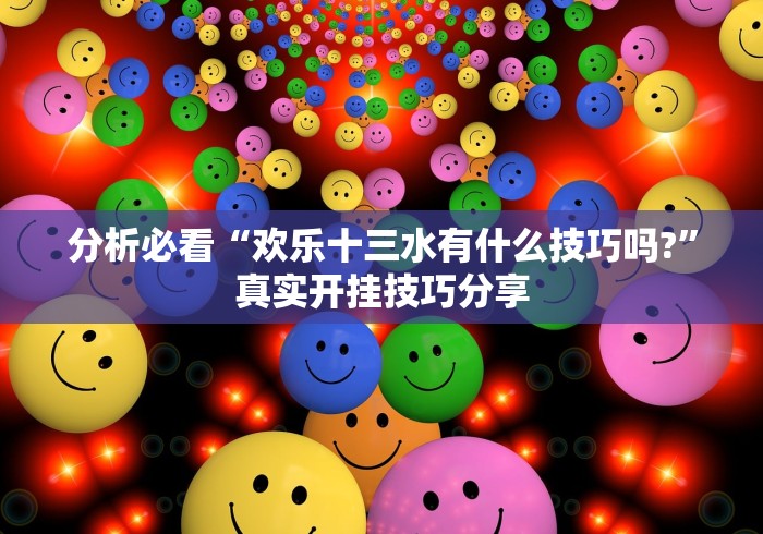 分析必看“欢乐十三水有什么技巧吗?”真实开挂技巧分享
