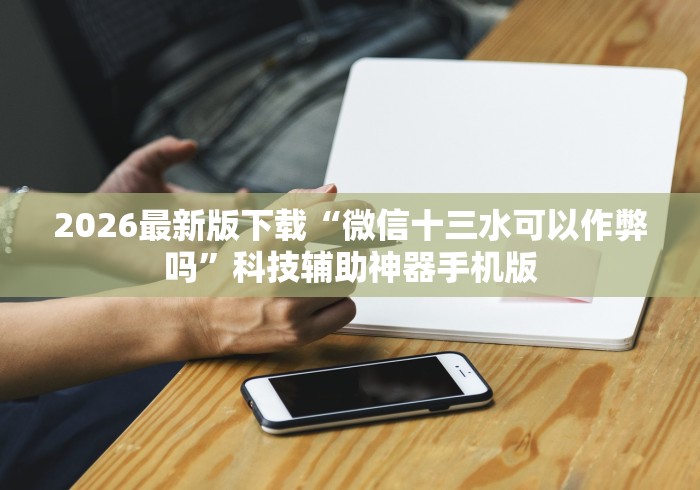 2026最新版下载“微信十三水可以作弊吗	”科技辅助神器手机版