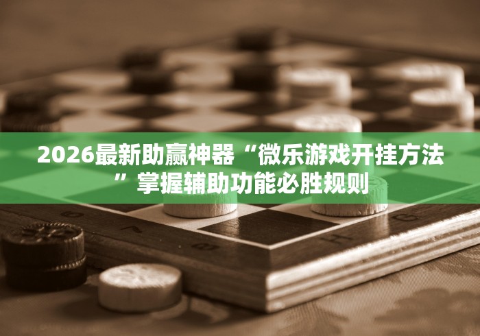2026最新助赢神器“微乐游戏开挂方法”掌握辅助功能必胜规则