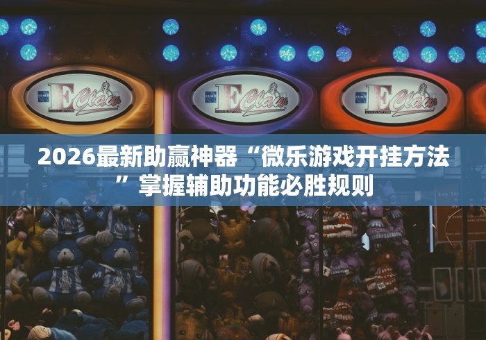 2026最新助赢神器“微乐游戏开挂方法	”掌握辅助功能必胜规则