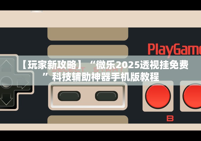 【玩家新攻略】“微乐2025透视挂免费”科技辅助神器手机版教程