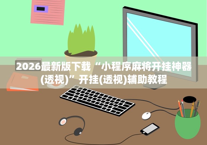 2026最新版下载“小程序麻将开挂神器(透视)”开挂(透视)辅助教程