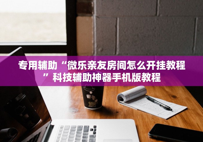 专用辅助“微乐亲友房间怎么开挂教程”科技辅助神器手机版教程