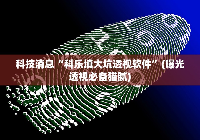 科技消息“科乐填大坑透视软件”(曝光透视必备猫腻)