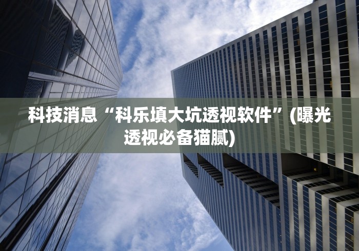 科技消息“科乐填大坑透视软件”(曝光透视必备猫腻)