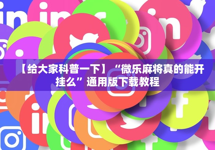 【给大家科普一下】“微乐麻将真的能开挂么	”通用版下载教程