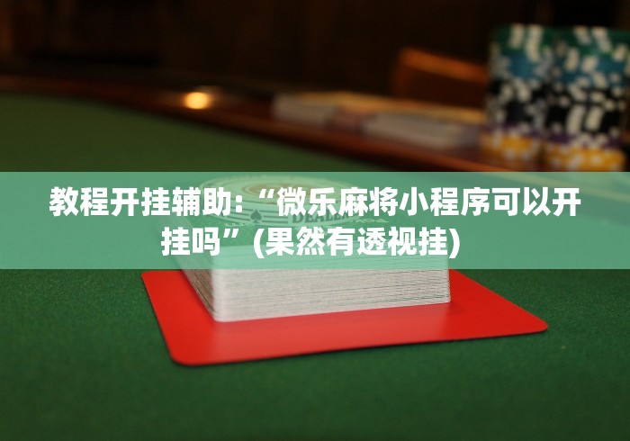 教程开挂辅助:“微乐麻将小程序可以开挂吗”(果然有透视挂) 