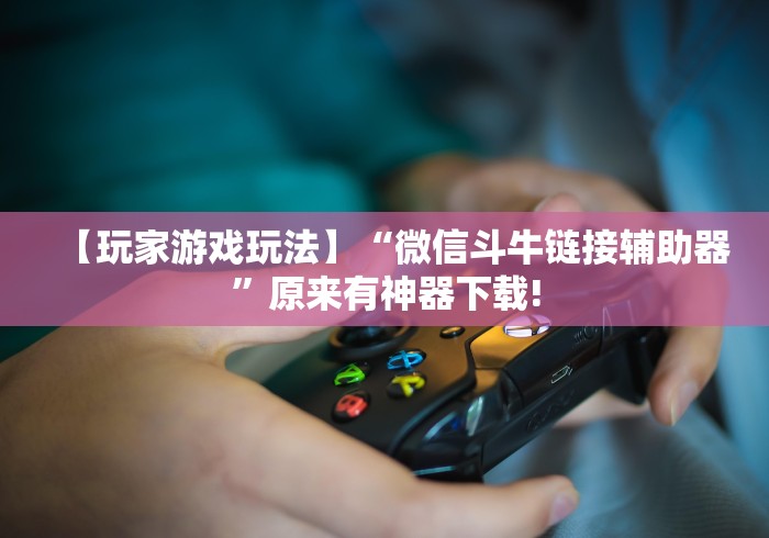 【玩家游戏玩法】“微信斗牛链接辅助器”原来有神器下载!