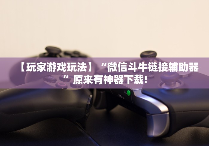 【玩家游戏玩法】“微信斗牛链接辅助器”原来有神器下载!