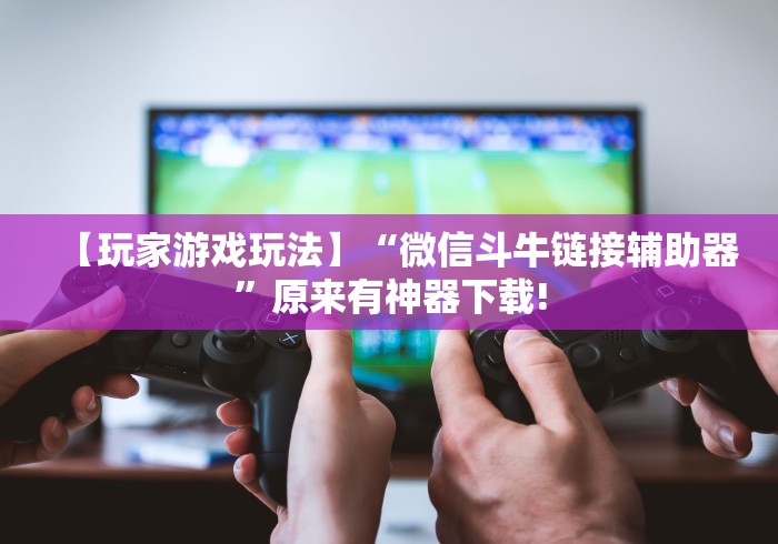 【玩家游戏玩法】“微信斗牛链接辅助器”原来有神器下载!