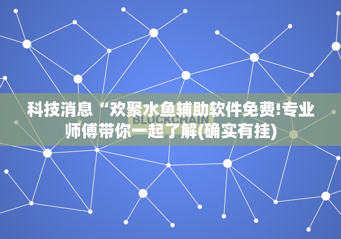 科技消息“欢聚水鱼辅助软件免费!专业师傅带你一起了解(确实有挂) 科技消息“欢聚水鱼辅助软件免费!专业师傅带你一起了解(确实有挂)