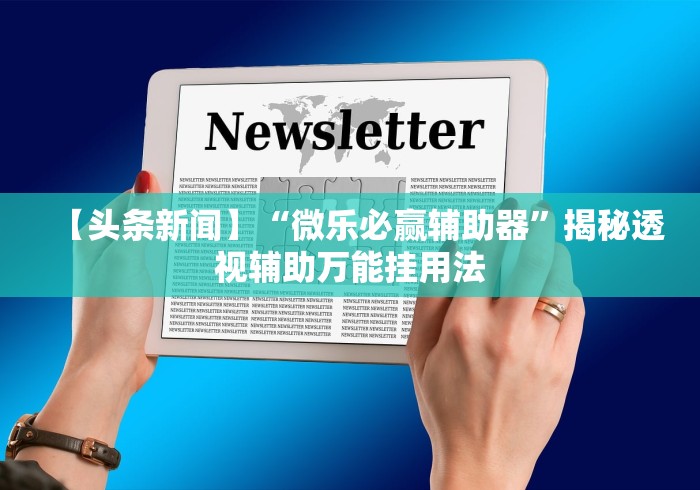 【头条新闻】“微乐必赢辅助器”揭秘透视辅助万能挂用法