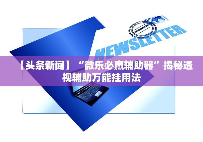 【头条新闻】“微乐必赢辅助器”揭秘透视辅助万能挂用法