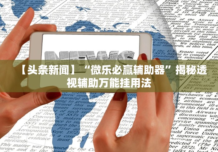 【头条新闻】“微乐必赢辅助器”揭秘透视辅助万能挂用法