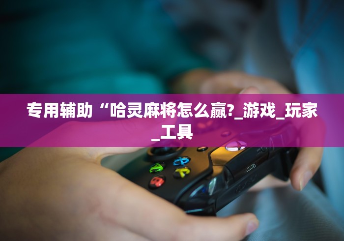 专用辅助“哈灵麻将怎么赢?_游戏_玩家_工具 专用辅助“哈灵麻将怎么赢?_游戏_玩家_工具