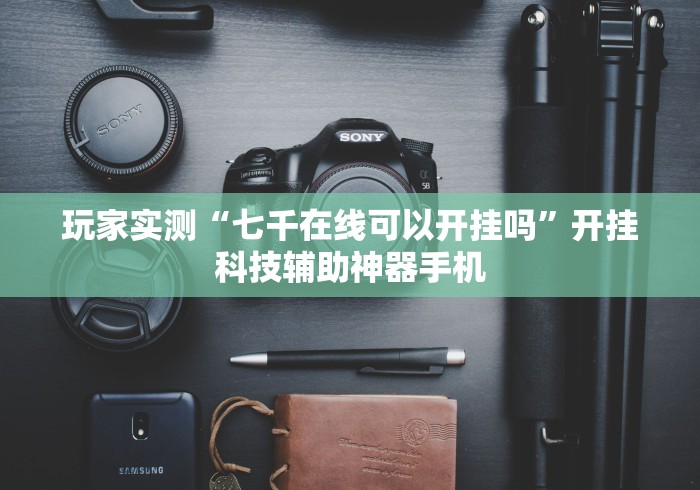 玩家实测“七千在线可以开挂吗	”开挂科技辅助神器手机