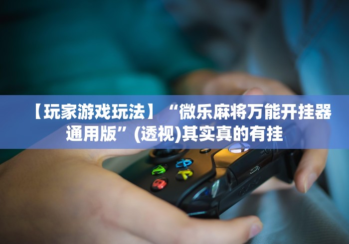 【玩家游戏玩法】“微乐麻将万能开挂器通用版”(透视)其实真的有挂