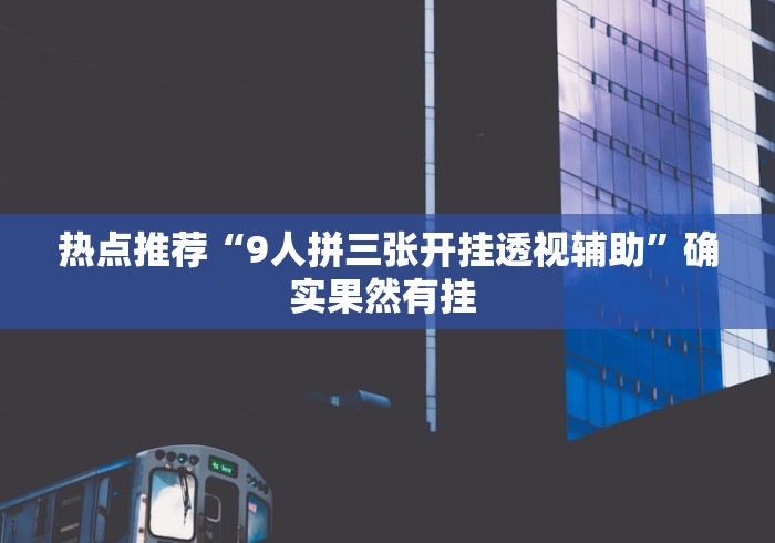 热点推荐“9人拼三张开挂透视辅助”确实果然有挂 