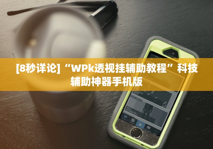 [8秒详论]“WPk透视挂辅助教程	”科技辅助神器手机版