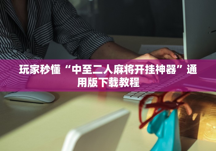 玩家秒懂“中至二人麻将开挂神器”通用版下载教程