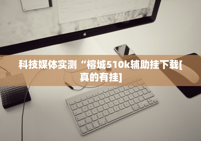 科技媒体实测“榕城510k辅助挂下载[真的有挂]