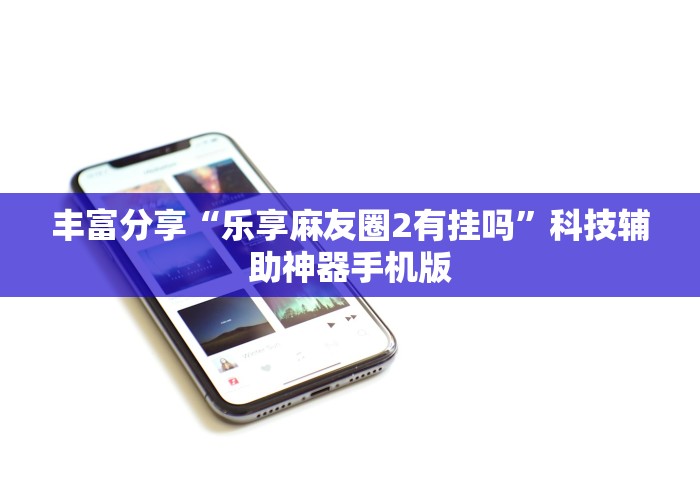 丰富分享“乐享麻友圈2有挂吗”科技辅助神器手机版