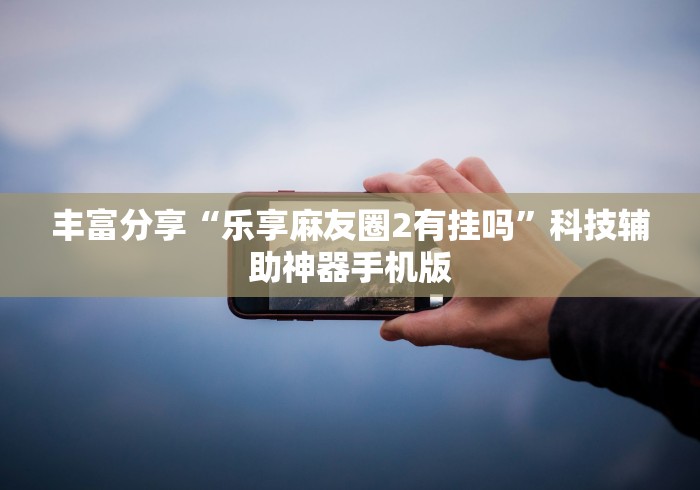 丰富分享“乐享麻友圈2有挂吗”科技辅助神器手机版