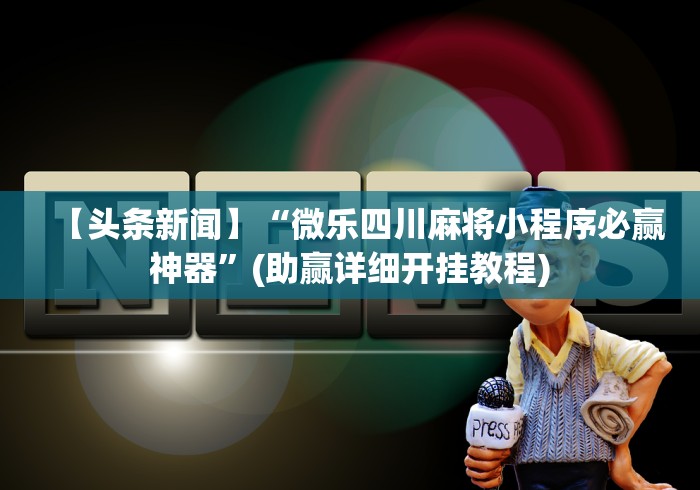 【头条新闻】“微乐四川麻将小程序必赢神器”(助赢详细开挂教程)