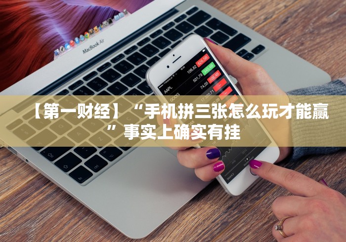 【第一财经】“手机拼三张怎么玩才能赢”事实上确实有挂