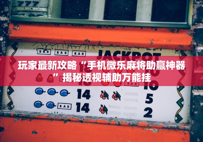 玩家最新攻略“手机微乐麻将助赢神器”揭秘透视辅助万能挂