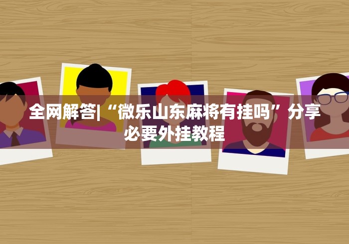 全网解答|“微乐山东麻将有挂吗”分享必要外挂教程